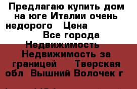 Предлагаю купить дом на юге Италии очень недорого › Цена ­ 1 900 000 - Все города Недвижимость » Недвижимость за границей   . Тверская обл.,Вышний Волочек г.